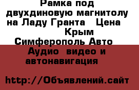 Рамка под двухдиновую магнитолу на Ладу Гранта › Цена ­ 1 000 - Крым, Симферополь Авто » Аудио, видео и автонавигация   